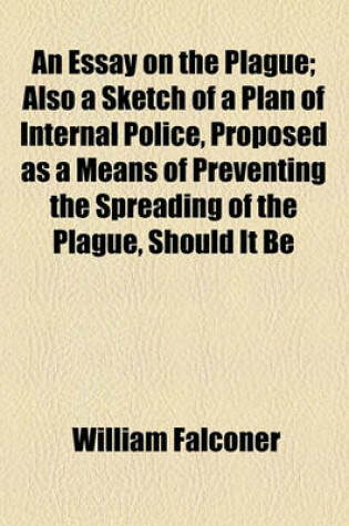 Cover of An Essay on the Plague; Also a Sketch of a Plan of Internal Police, Proposed as a Means of Preventing the Spreading of the Plague, Should It Be