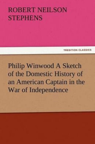 Cover of Philip Winwood a Sketch of the Domestic History of an American Captain in the War of Independence, Embracing Events That Occurred Between and During T