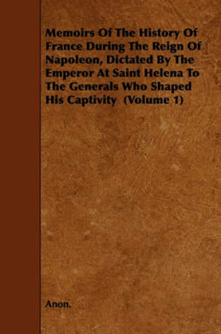 Cover of Memoirs Of The History Of France During The Reign Of Napoleon, Dictated By The Emperor At Saint Helena To The Generals Who Shaped His Captivity (Volume 1)