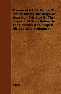 Book cover for Memoirs Of The History Of France During The Reign Of Napoleon, Dictated By The Emperor At Saint Helena To The Generals Who Shaped His Captivity (Volume 1)