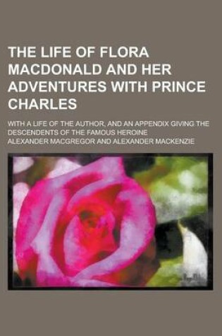 Cover of The Life of Flora MacDonald and Her Adventures with Prince Charles; With a Life of the Author, and an Appendix Giving the Descendents of the Famous He