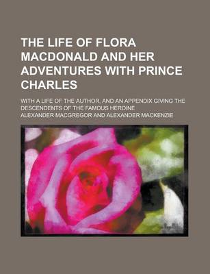 Book cover for The Life of Flora MacDonald and Her Adventures with Prince Charles; With a Life of the Author, and an Appendix Giving the Descendents of the Famous He