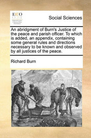 Cover of An Abridgment of Burn's Justice of the Peace and Parish Officer. to Which Is Added, an Appendix, Containing Some General Rules and Directions Necessary to Be Known and Observed by All Justices of the Peace.