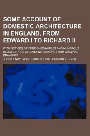 Cover of Some Account of Domestic Architecture in England, from Edward I to Richard II; With Notices of Foreign Examples and Numerous Illustrations of Existing