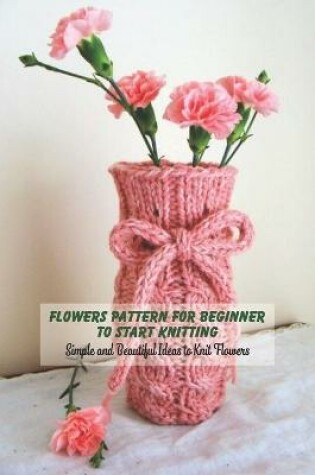 Cover of Flowers Pattern For Beginner To Start Knitting