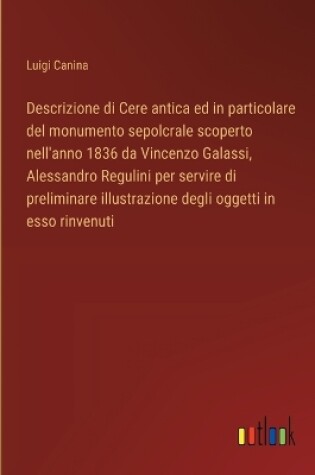 Cover of Descrizione di Cere antica ed in particolare del monumento sepolcrale scoperto nell'anno 1836 da Vincenzo Galassi, Alessandro Regulini per servire di preliminare illustrazione degli oggetti in esso rinvenuti