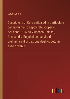 Book cover for Descrizione di Cere antica ed in particolare del monumento sepolcrale scoperto nell'anno 1836 da Vincenzo Galassi, Alessandro Regulini per servire di preliminare illustrazione degli oggetti in esso rinvenuti