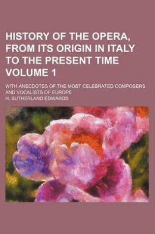 Cover of History of the Opera, from Its Origin in Italy to the Present Time Volume 1; With Anecdotes of the Most Celebrated Composers and Vocalists of Europe