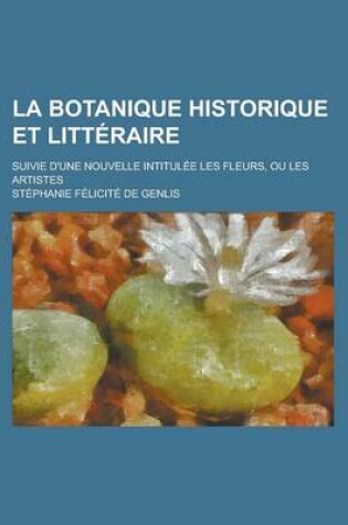 Cover of La Botanique Historique Et Litteraire; Suivie D'Une Nouvelle Intitulee Les Fleurs, Ou Les Artistes