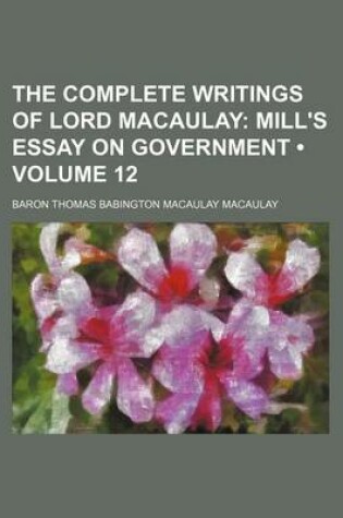 Cover of The Complete Writings of Lord Macaulay (Volume 12); Mill's Essay on Government