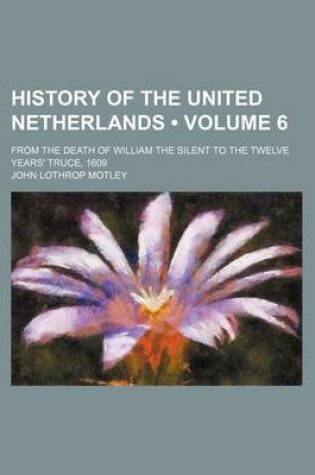 Cover of History of the United Netherlands (Volume 6 ); From the Death of William the Silent to the Twelve Years' Truce, 1609