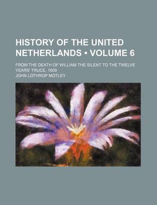 Book cover for History of the United Netherlands (Volume 6 ); From the Death of William the Silent to the Twelve Years' Truce, 1609