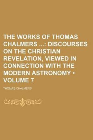 Cover of The Works of Thomas Chalmers (Volume 7); Discourses on the Christian Revelation, Viewed in Connection with the Modern Astronomy