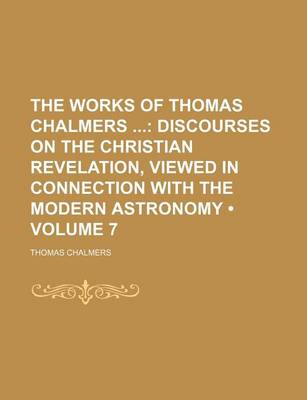 Book cover for The Works of Thomas Chalmers (Volume 7); Discourses on the Christian Revelation, Viewed in Connection with the Modern Astronomy