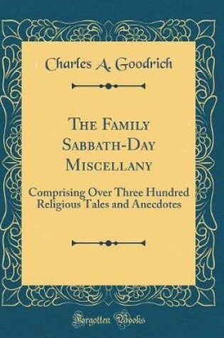 Cover of The Family Sabbath-Day Miscellany: Comprising Over Three Hundred Religious Tales and Anecdotes (Classic Reprint)