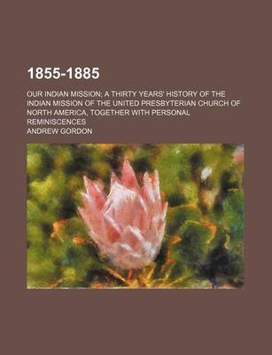 Book cover for 1855-1885; Our Indian Mission a Thirty Years' History of the Indian Mission of the United Presbyterian Church of North America, Together with Personal Reminiscences