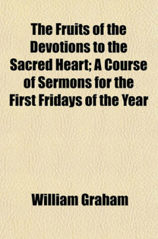 Cover of The Fruits of the Devotions to the Sacred Heart; A Course of Sermons for the First Fridays of the Year