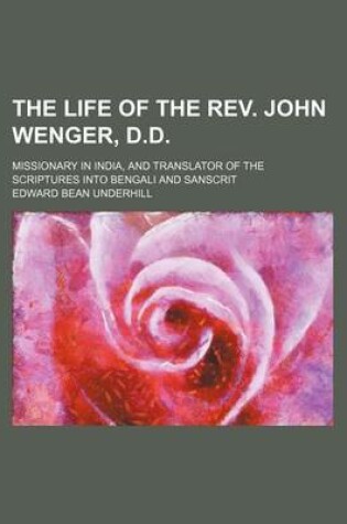 Cover of The Life of the REV. John Wenger, D.D.; Missionary in India, and Translator of the Scriptures Into Bengali and Sanscrit