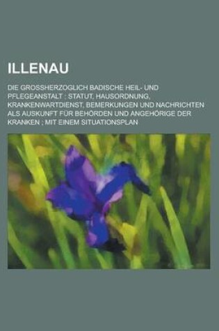 Cover of Illenau; Die Groh?erzoglich Badische Heil- Und Pflegeanstalt Statut, Hausordnung, Krankenwartdienst, Bemerkungen Und Nachrichten ALS Auskunft Fur Behorden Und Angehorige Der Kranken Mit Einem Situationsplan