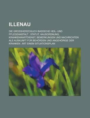 Book cover for Illenau; Die Groh?erzoglich Badische Heil- Und Pflegeanstalt Statut, Hausordnung, Krankenwartdienst, Bemerkungen Und Nachrichten ALS Auskunft Fur Behorden Und Angehorige Der Kranken Mit Einem Situationsplan