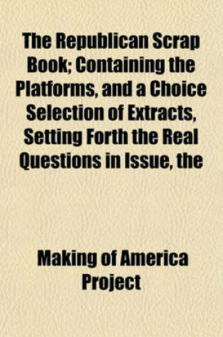 Cover of The Republican Scrap Book; Containing the Platforms, and a Choice Selection of Extracts, Setting Forth the Real Questions in Issue