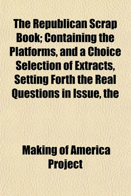 Book cover for The Republican Scrap Book; Containing the Platforms, and a Choice Selection of Extracts, Setting Forth the Real Questions in Issue