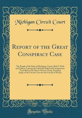 Book cover for Report of the Great Conspiracy Case: The People of the State of Michigan, Versus Abel F. Fitch and Others, Commonly Called the Rail Road Conspirators; Tried Before His Honor Warner Wing, Presiding Judge of the Circuit Court for the County of Wayne