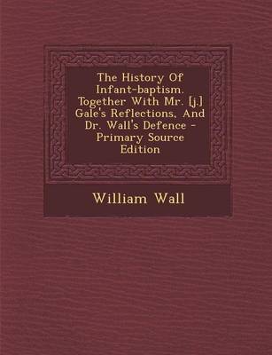 Book cover for The History of Infant-Baptism. Together with Mr. [J.] Gale's Reflections, and Dr. Wall's Defence - Primary Source Edition