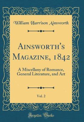 Book cover for Ainsworth's Magazine, 1842, Vol. 2: A Miscellany of Romance, General Literature, and Art (Classic Reprint)