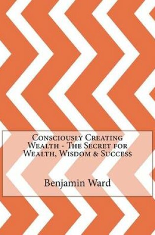 Cover of Consciously Creating Wealth - The Secret for Wealth, Wisdom & Success