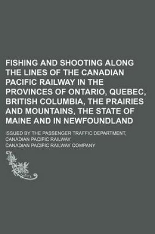 Cover of Fishing and Shooting Along the Lines of the Canadian Pacific Railway in the Provinces of Ontario, Quebec, British Columbia, the Prairies and Mountains, the State of Maine and in Newfoundland; Issued by the Passenger Traffic Department, Canadian Pacific Ra