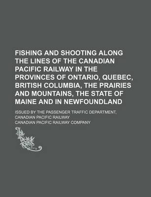 Book cover for Fishing and Shooting Along the Lines of the Canadian Pacific Railway in the Provinces of Ontario, Quebec, British Columbia, the Prairies and Mountains, the State of Maine and in Newfoundland; Issued by the Passenger Traffic Department, Canadian Pacific Ra