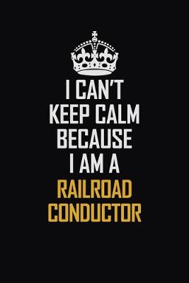 Book cover for I Can't Keep Calm Because I Am A Railroad Conductor