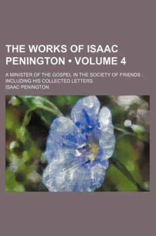 Cover of The Works of Isaac Penington (Volume 4); A Minister of the Gospel in the Society of Friends Including His Collected Letters