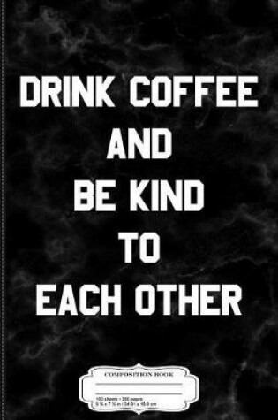 Cover of Drink Coffee and Be Kind to Each Other Composition Notebook