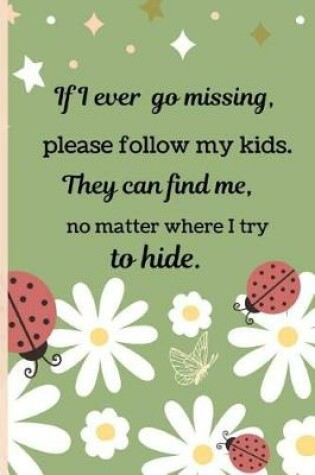 Cover of If I Ever Go Missing, Please Follow My Kids. They Can Find Me, No Matter Where I Try to Hide.