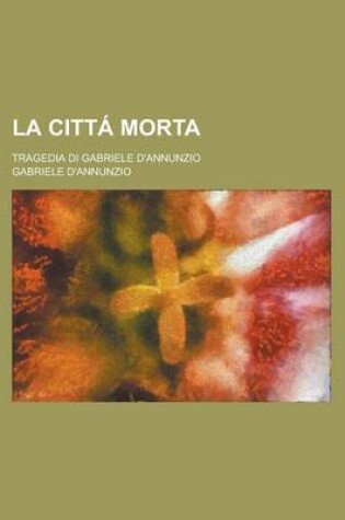 Cover of La Citta Morta; Tragedia Di Gabriele D'Annunzio