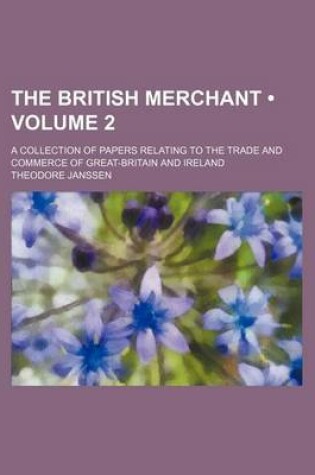 Cover of The British Merchant (Volume 2); A Collection of Papers Relating to the Trade and Commerce of Great-Britain and Ireland