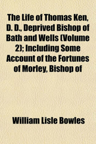 Cover of The Life of Thomas Ken, D. D., Deprived Bishop of Bath and Wells (Volume 2); Including Some Account of the Fortunes of Morley, Bishop of