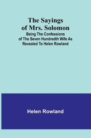 Cover of The Sayings of Mrs. Solomon; being the confessions of the seven hundredth wife as revealed to Helen Rowland