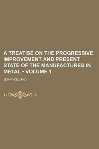 Cover of A Treatise on the Progressive Improvement and Present State of the Manufactures in Metal (Volume 1)