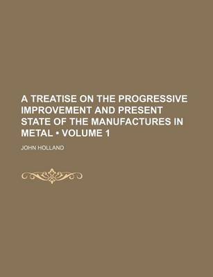 Book cover for A Treatise on the Progressive Improvement and Present State of the Manufactures in Metal (Volume 1)