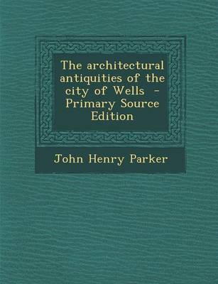 Book cover for The Architectural Antiquities of the City of Wells - Primary Source Edition