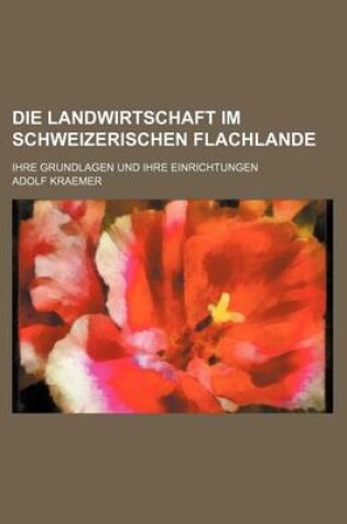 Cover of Die Landwirtschaft Im Schweizerischen Flachlande; Ihre Grundlagen Und Ihre Einrichtungen