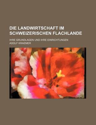 Book cover for Die Landwirtschaft Im Schweizerischen Flachlande; Ihre Grundlagen Und Ihre Einrichtungen