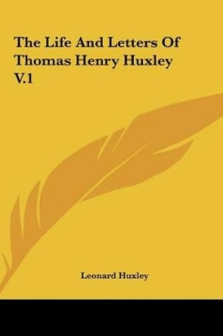 Cover of The Life and Letters of Thomas Henry Huxley V.1 the Life and Letters of Thomas Henry Huxley V.1