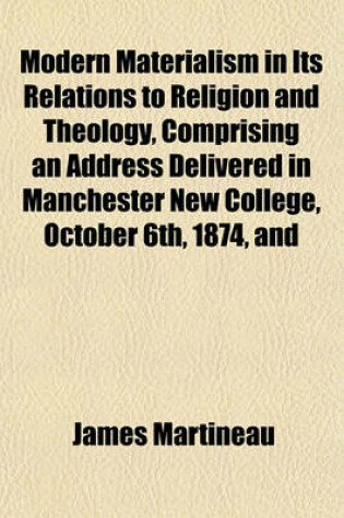 Cover of Modern Materialism in Its Relations to Religion and Theology, Comprising an Address Delivered in Manchester New College, October 6th, 1874, and