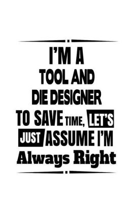 Book cover for I'm A Tool And Die Designer To Save Time, Let's Assume That I'm Always Right