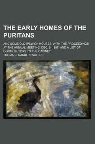 Cover of The Early Homes of the Puritans; And Some Old Ipswich Houses with the Proceedings at the Annual Meeting, Dec. 6, 1897, and a List of Contributors to the Cabinet