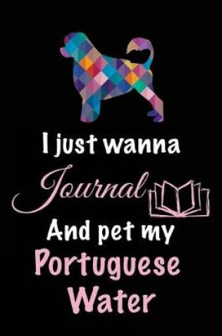 Cover of I Just Wanna Journal And Pet My Portuguese Water